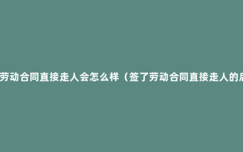 签了劳动合同直接走人会怎么样（签了劳动合同直接走人的后果）