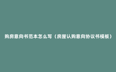 购房意向书范本怎么写（房屋认购意向协议书模板）