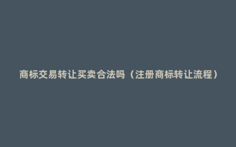 商标交易转让买卖合法吗（注册商标转让流程）