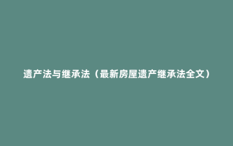 遗产法与继承法（最新房屋遗产继承法全文）