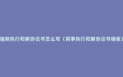 强制执行和解协议书怎么写（民事执行和解协议书模板）