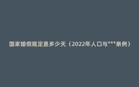 国家婚假规定是多少天（2022年人口与***条例）