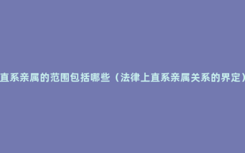 直系亲属的范围包括哪些（法律上直系亲属关系的界定）