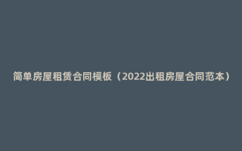 简单房屋租赁合同模板（2022出租房屋合同范本）