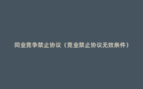 同业竞争禁止协议（竞业禁止协议无效条件）