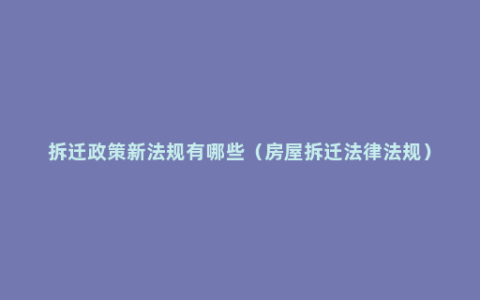 拆迁政策新法规有哪些（房屋拆迁法律法规）