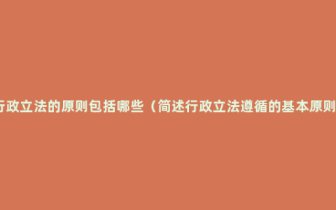 行政立法的原则包括哪些（简述行政立法遵循的基本原则）