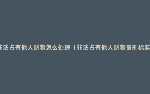 非法占有他人财物怎么处理（非法占有他人财物量刑标准）