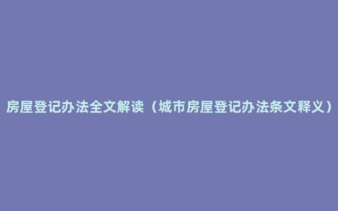 房屋登记办法全文解读（城市房屋登记办法条文释义）