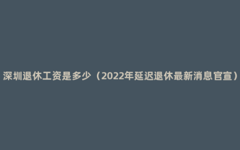 深圳退休工资是多少（2022年延迟退休最新消息官宣）