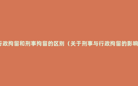 行政拘留和刑事拘留的区别（关于刑事与行政拘留的影响）