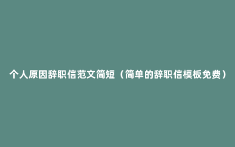 个人原因辞职信范文简短（简单的辞职信模板免费）