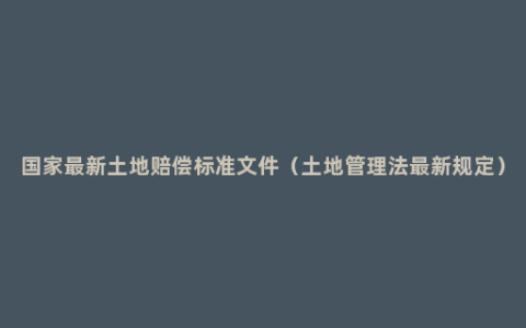 国家最新土地赔偿标准文件（土地管理法最新规定）