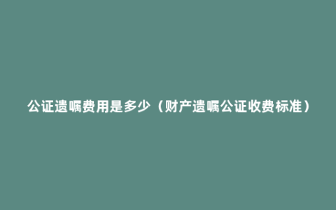 公证遗嘱费用是多少（财产遗嘱公证收费标准）