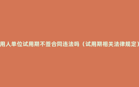 用人单位试用期不签合同违法吗（试用期相关法律规定）