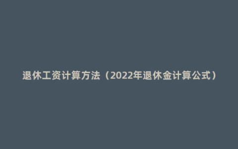 退休工资计算方法（2022年退休金计算公式）