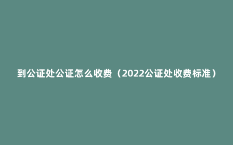 到公证处公证怎么收费（2022公证处收费标准）