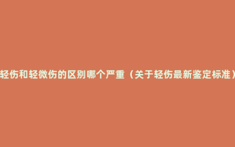 轻伤和轻微伤的区别哪个严重（关于轻伤最新鉴定标准）