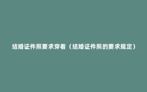 结婚证件照要求穿着（结婚证件照的要求规定）