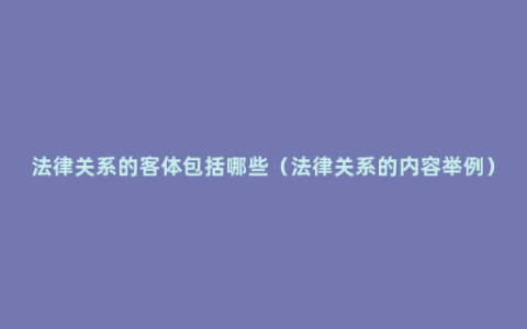 法律关系的客体包括哪些（法律关系的内容举例）