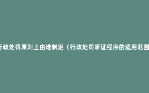 行政处罚原则上由谁制定（行政处罚听证程序的适用范围）