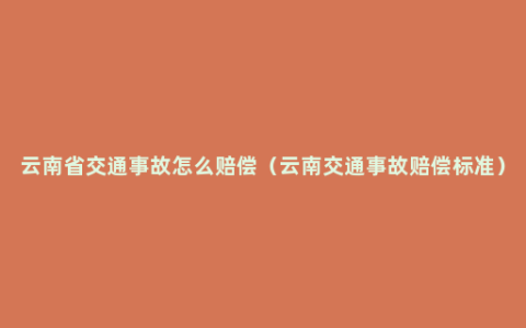 云南省交通事故怎么赔偿（云南交通事故赔偿标准）