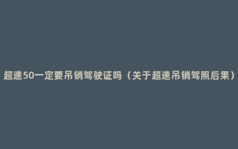 超速50一定要吊销驾驶证吗（关于超速吊销驾照后果）