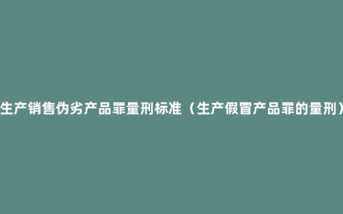 生产销售伪劣产品罪量刑标准（生产假冒产品罪的量刑）