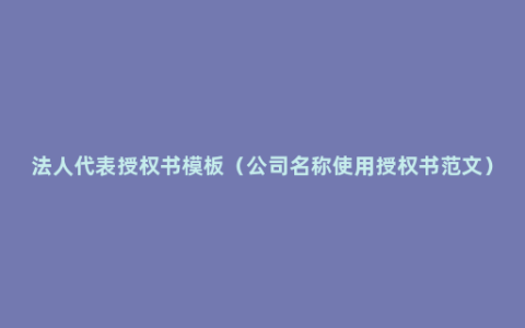 法人代表授权书模板（公司名称使用授权书范文）