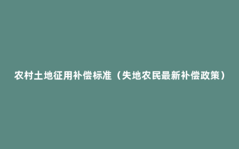 农村土地征用补偿标准（失地农民最新补偿政策）