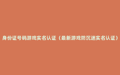 身份证号码游戏实名认证（最新游戏防沉迷实名认证）