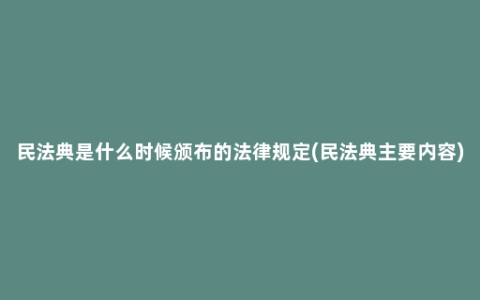 民法典是什么时候颁布的法律规定(民法典主要内容)