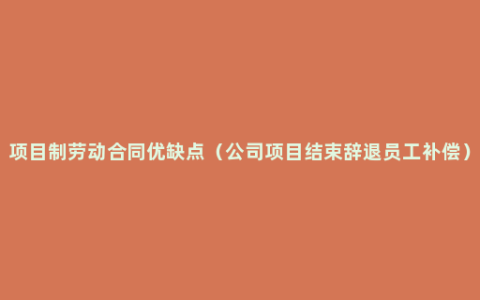 项目制劳动合同优缺点（公司项目结束辞退员工补偿）