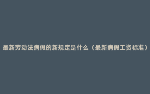 最新劳动法病假的新规定是什么（最新病假工资标准）