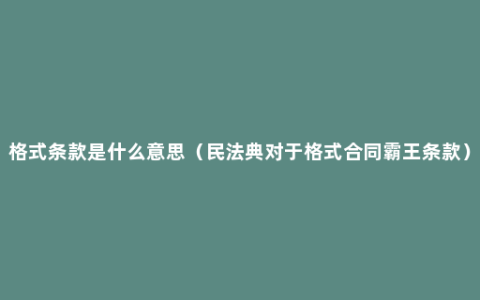 格式条款是什么意思（民法典对于格式合同霸王条款）