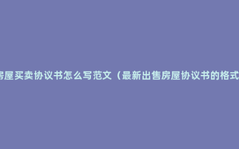 房屋买卖协议书怎么写范文（最新出售房屋协议书的格式）