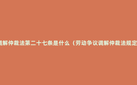 调解仲裁法第二十七条是什么（劳动争议调解仲裁法规定）