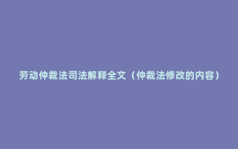 劳动仲裁法司法解释全文（仲裁法修改的内容）