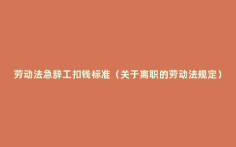 劳动法急辞工扣钱标准（关于离职的劳动法规定）