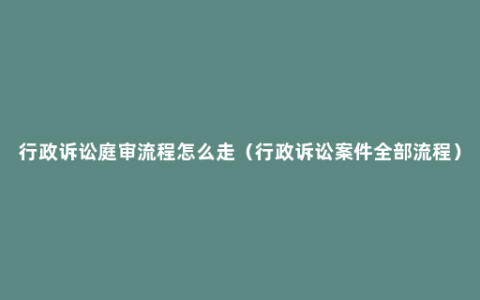 行政诉讼庭审流程怎么走（行政诉讼案件全部流程）