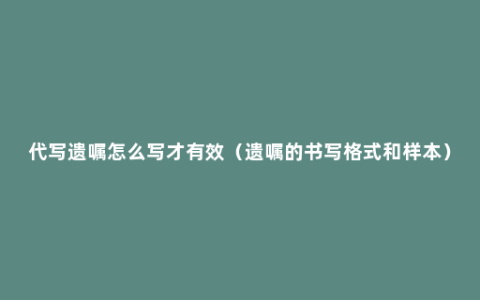 代写遗嘱怎么写才有效（遗嘱的书写格式和样本）