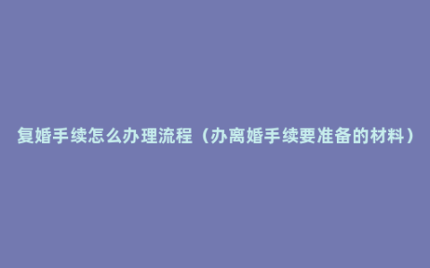 复婚手续怎么办理流程（办离婚手续要准备的材料）