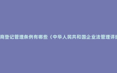 企业工商登记管理条例有哪些（中华人民共和国企业法管理详细规定）