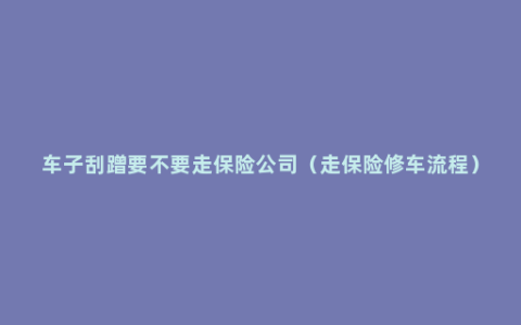 车子刮蹭要不要走保险公司（走保险修车流程）