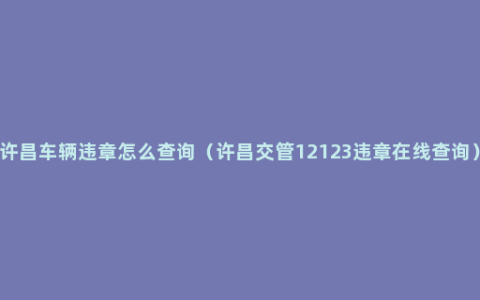 许昌车辆违章怎么查询（许昌交管12123违章在线查询）