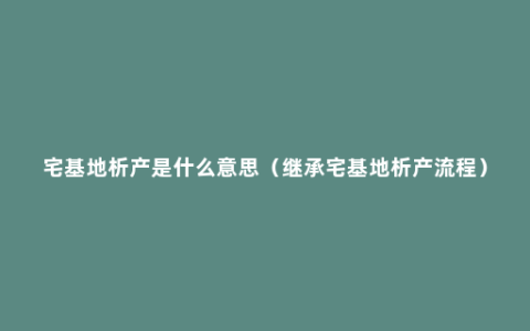 宅基地析产是什么意思（继承宅基地析产流程）