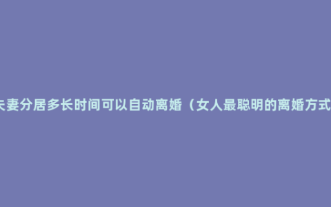 夫妻分居多长时间可以自动离婚（女人最聪明的离婚方式）