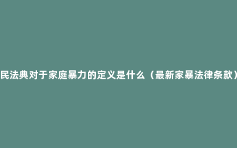 民法典对于家庭暴力的定义是什么（最新家暴法律条款）