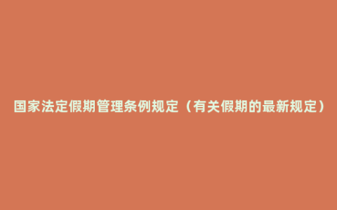 国家法定假期管理条例规定（有关假期的最新规定）