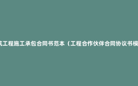 建筑工程施工承包合同书范本（工程合作伙伴合同协议书模板）